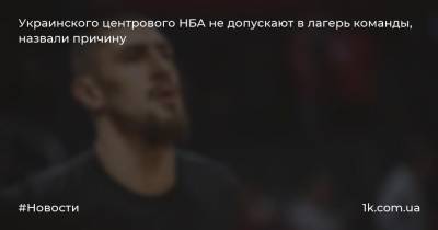 Украинского центрового НБА не допускают в лагерь команды, назвали причину