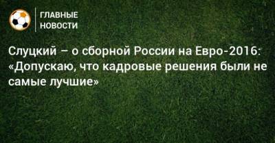 Слуцкий – о сборной России на Евро-2016: «Допускаю, что кадровые решения были не самые лучшие»