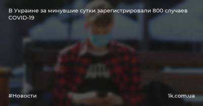 В Украине за минувшие сутки зарегистрировали 800 случаев COVID-19