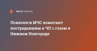 Психологи МЧС помогают пострадавшим в ЧП с газом в Нижнем Новгороде