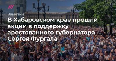 В Хабаровском крае тысячи людей вышли на акции в поддержку арестованного губернатора Сергея Фургала