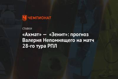 «Ахмат» — «Зенит»: прогноз Валерия Непомнящего на матч 28-го тура РПЛ