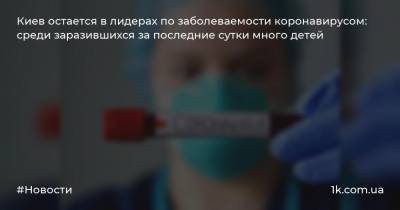 Киев остается в лидерах по заболеваемости коронавирусом: среди заразившихся за последние сутки много детей