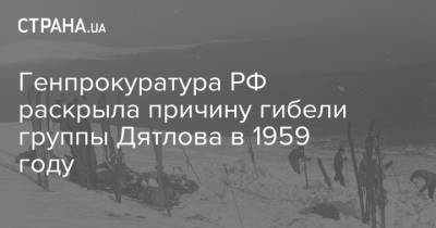 Генпрокуратура РФ раскрыла причину гибели группы Дятлова в 1959 году