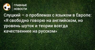 Слуцкий – о проблемах с языком в Европе: «Я свободно говорю на английском, но уровень шуток и теории всегда качественнее на русском»