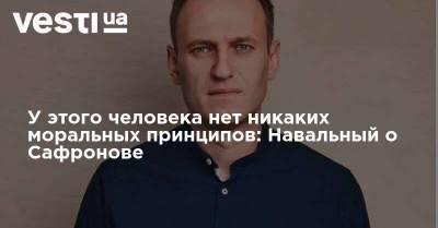 У этого человека нет никаких моральных принципов: Навальный о Сафронове