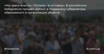 «Мы здесь власть», «Путина – в отставку». В российском Хабаровске прошел митинг в поддержку губернатора, обвиняемого в организации убийств