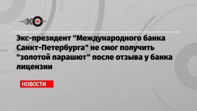 Экс-президент «Международного банка Санкт-Петербурга» не смог получить «золотой парашют» после отзыва у банка лицензии