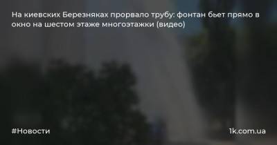 На киевских Березняках прорвало трубу: фонтан бьет прямо в окно на шестом этаже многоэтажки (видео)