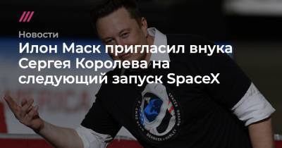 Илон Маск пригласил внука Сергея Королева на следующий запуск SpaceX