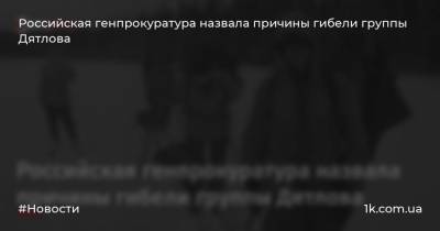 Российская генпрокуратура назвала причины гибели группы Дятлова
