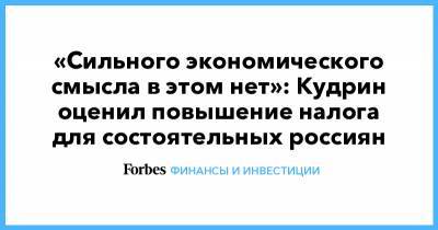 «Сильного экономического смысла в этом нет»: Кудрин оценил повышение налога для состоятельных россиян