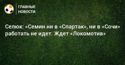 Селюк: «Семин ни в «Спартак», ни в «Сочи» работать не идет. Ждет «Локомотив»
