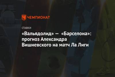 «Вальядолид» — «Барселона»: прогноз Александра Вишневского на матч Ла Лиги