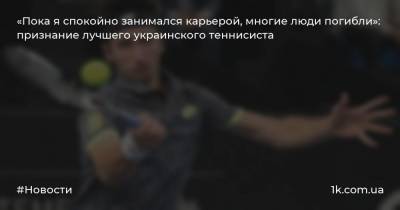 «Пока я спокойно занимался карьерой, многие люди погибли»: признание лучшего украинского теннисиста