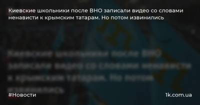 Киевские школьники после ВНО записали видео со словами ненависти к крымским татарам. Но потом извинились