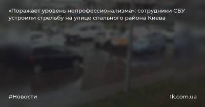 «Поражает уровень непрофессионализма»: сотрудники СБУ устроили стрельбу на улице спального района Киева