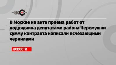 В Москве на акте приема работ от подрядчика депутатами района Черемушки сумму контракта написали исчезающими чернилами