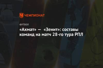 «Ахмат» — «Зенит»: составы команд на матч 28-го тура РПЛ