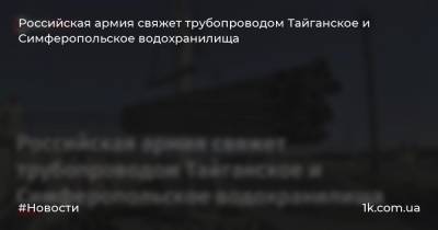 Российская армия свяжет трубопроводом Тайганское и Симферопольское водохранилища