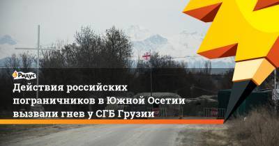 Действия российских пограничников в Южной Осетии вызвали гнев у СГБ Грузии