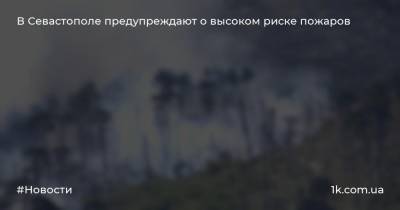 В Севастополе предупреждают о высоком риске пожаров