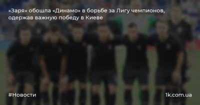«Заря» обошла «Динамо» в борьбе за Лигу чемпионов, одержав важную победу в Киеве