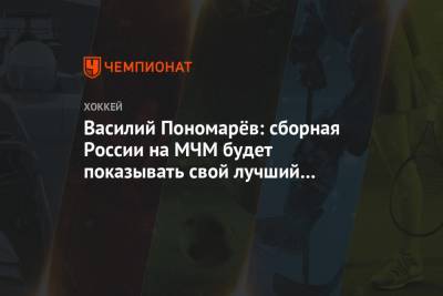 Василий Пономарёв: сборная России на МЧМ будет показывать свой лучший хоккей