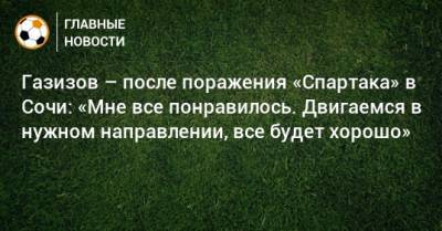 Газизов – после поражения «Спартака» в Сочи: «Мне все понравилось. Двигаемся в нужном направлении, все будет хорошо»
