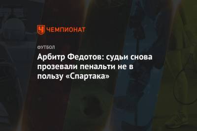 Арбитр Федотов: судьи снова прозевали пенальти не в пользу «Спартака»