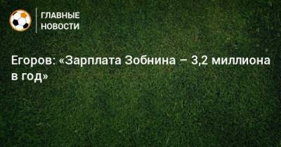 Егоров: «Зарплата Зобнина – 3,2 миллиона в год»