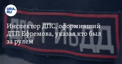 Инспектор ДПС, оформивший ДТП Ефремова, указал кто был за рулем