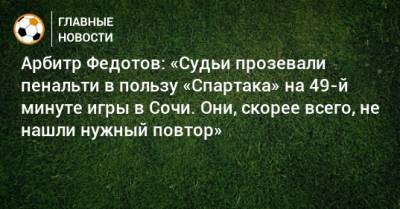 Арбитр Федотов: «Судьи прозевали пенальти в пользу «Спартака» на 49-й минуте игры в Сочи. Они, скорее всего, не нашли нужный повтор»