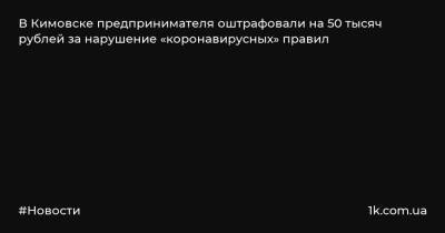 В Кимовске предпринимателя оштрафовали на 50 тысяч рублей за нарушение «коронавирусных» правил
