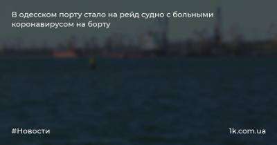 Сергей Погорельцев - В одесском порту стало на рейд судно с больными коронавирусом на борту - 1k.com.ua - Украина - Либерия - Южный - Николаев