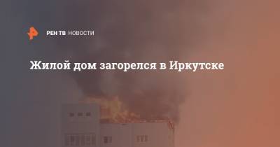 Жилой дом загорелся в Иркутске