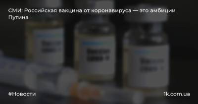СМИ: Российская вакцина от коронавируса — это амбиции Путина