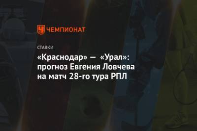 «Краснодар» — «Урал»: прогноз Евгения Ловчева на матч 28-го тура РПЛ