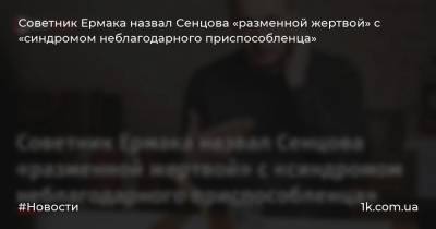Советник Ермака назвал Сенцова «разменной жертвой» с «синдромом неблагодарного приспособленца»