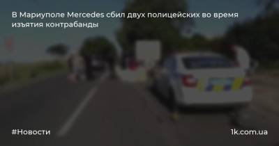 В Мариуполе Mercedes сбил двух полицейских во время изъятия контрабанды