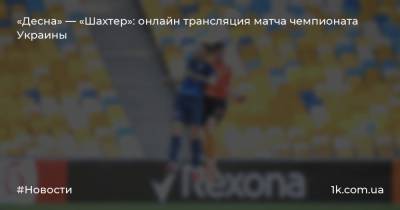 «Десна» — «Шахтер»: онлайн трансляция матча чемпионата Украины