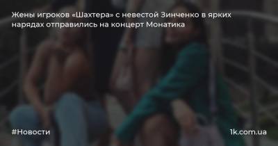 Жены игроков «Шахтера» с невестой Зинченко в ярких нарядах отправились на концерт Монатика