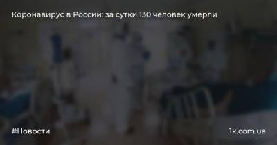 Коронавирус в России: за сутки 130 человек умерли