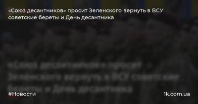 «Союз десантников» просит Зеленского вернуть в ВСУ советские береты и День десантника
