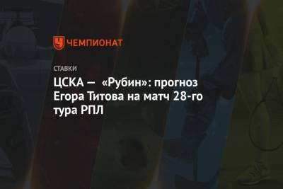 ЦСКА — «Рубин»: прогноз Егора Титова на матч 28-го тура РПЛ