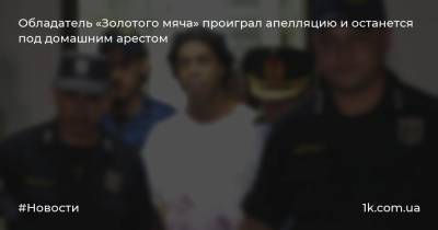 Обладатель «Золотого мяча» проиграл апелляцию и останется под домашним арестом - 1k.com.ua - Асунсьон
