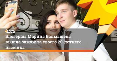 Блогерша Марина Балмашева вышла замуж за своего 20-летнего пасынка