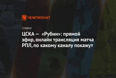 ЦСКА — «Рубин»: прямой эфир, онлайн трансляция матча РПЛ, по какому каналу покажут