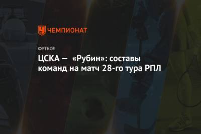 ЦСКА — «Рубин»: составы команд на матч 28-го тура РПЛ