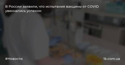 В России заявили, что испытания вакцины от COVID увенчались успехом